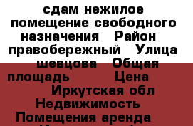 сдам нежилое помещение свободного назначения › Район ­ правобережный › Улица ­ шевцова › Общая площадь ­ 105 › Цена ­ 35 000 - Иркутская обл. Недвижимость » Помещения аренда   . Иркутская обл.